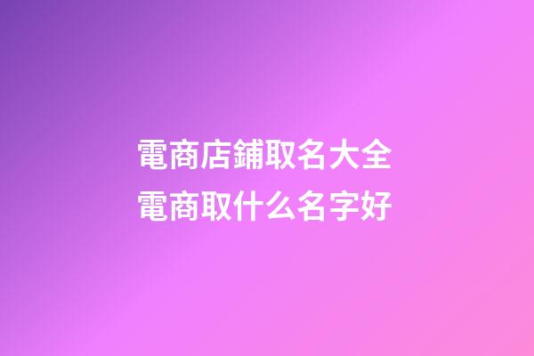 電商店鋪取名大全 電商取什么名字好-第1張-店鋪起名-玄機派